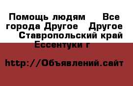 Помощь людям . - Все города Другое » Другое   . Ставропольский край,Ессентуки г.